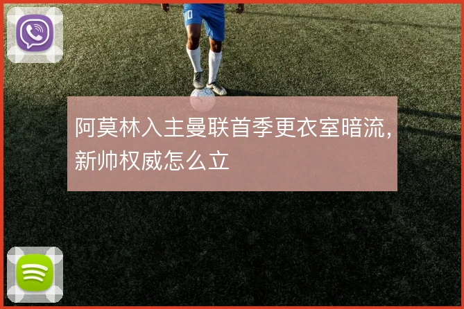 阿莫林入主曼联首季更衣室暗流,新帅权威怎么立
