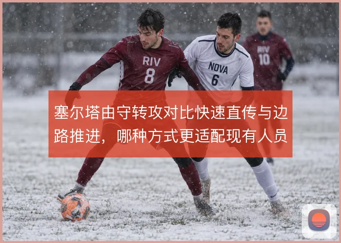 塞尔塔由守转攻对比快速直传与边路推进，哪种方式更适配现有人员
