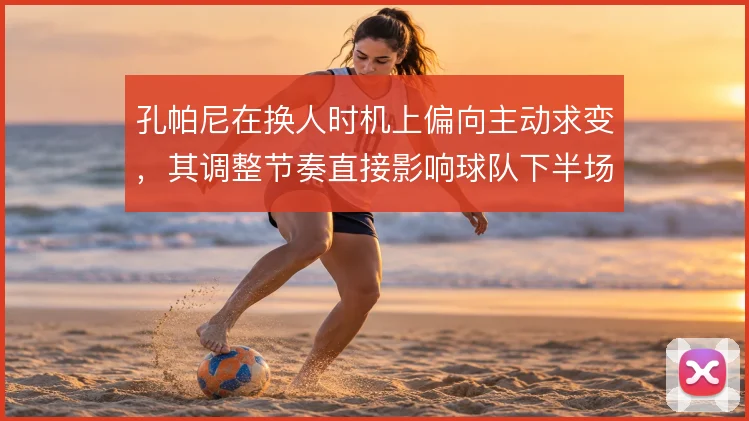 孔帕尼在换人时机上偏向主动求变，其调整节奏直接影响球队下半场的控制力