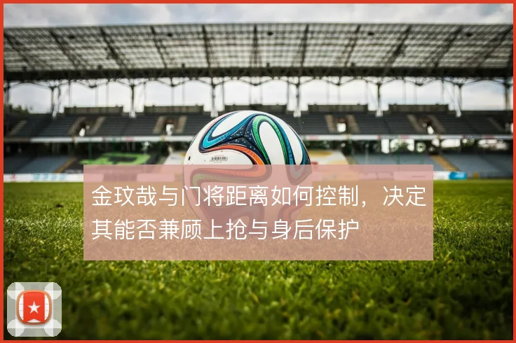 金玟哉与门将距离如何控制，决定其能否兼顾上抢与身后保护