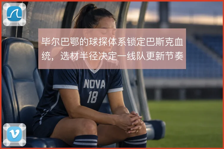 毕尔巴鄂的球探体系锁定巴斯克血统,选材半径决定一线队更新节奏