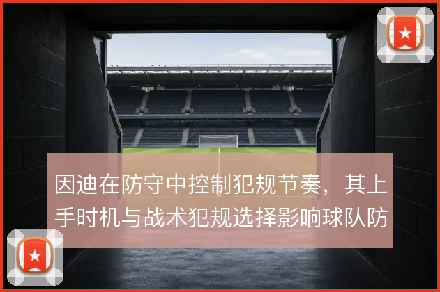 因迪在防守中控制犯规节奏，其上手时机与战术犯规选择影响球队防线稳定