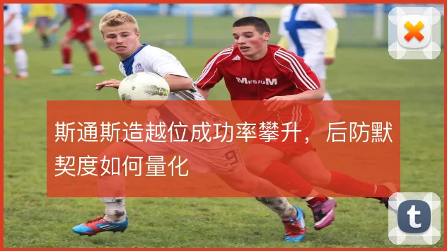 斯通斯造越位成功率攀升,后防默契度如何量化