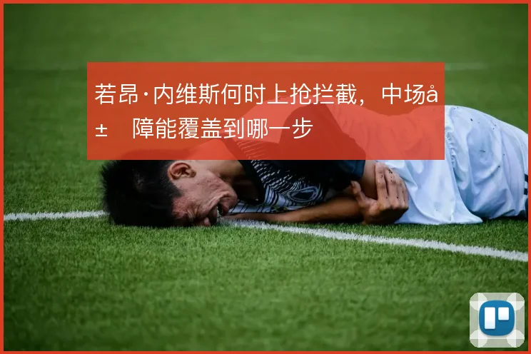若昂·内维斯何时上抢拦截,中场屏障能覆盖到哪一步