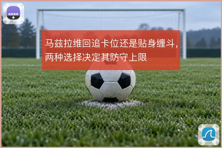 马兹拉维回追卡位还是贴身缠斗，两种选择决定其防守上限