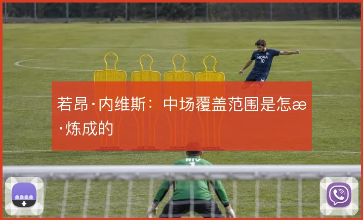 若昂·内维斯：中场覆盖范围是怎样炼成的
