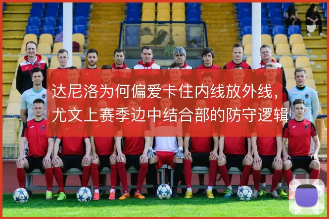 达尼洛为何偏爱卡住内线放外线，尤文上赛季边中结合部的防守逻辑