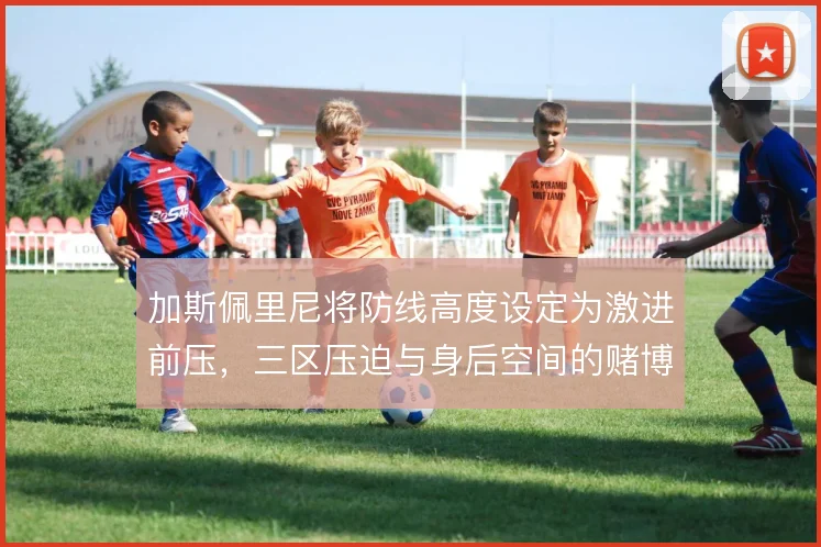 加斯佩里尼将防线高度设定为激进前压，三区压迫与身后空间的赌博