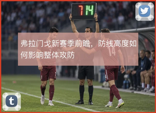弗拉门戈新赛季前瞻,防线高度如何影响整体攻防