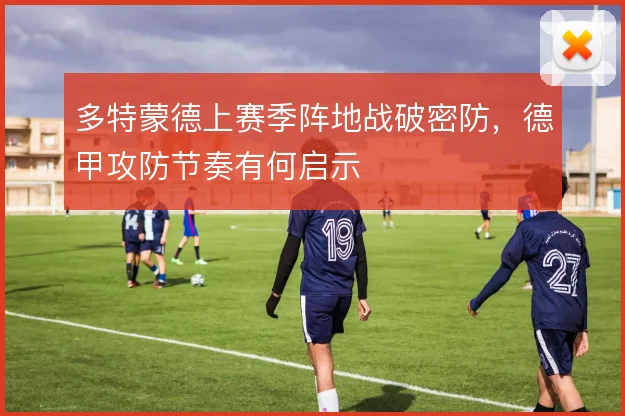 多特蒙德上赛季阵地战破密防，德甲攻防节奏有何启示