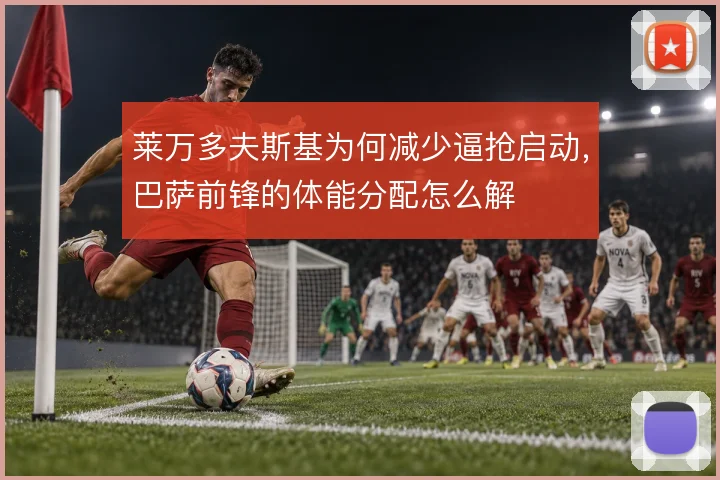 莱万多夫斯基为何减少逼抢启动，巴萨前锋的体能分配怎么解