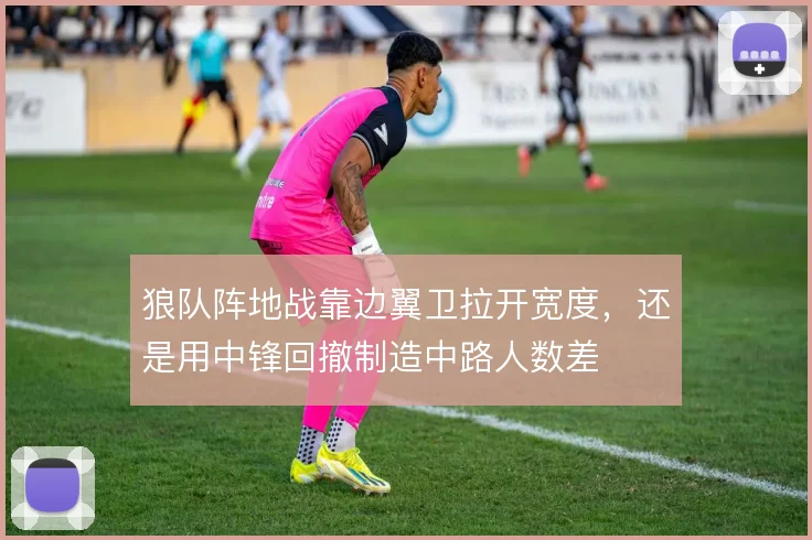 狼队阵地战靠边翼卫拉开宽度,还是用中锋回撤制造中路人数差