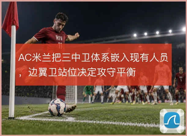 AC米兰把三中卫体系嵌入现有人员，边翼卫站位决定攻守平衡