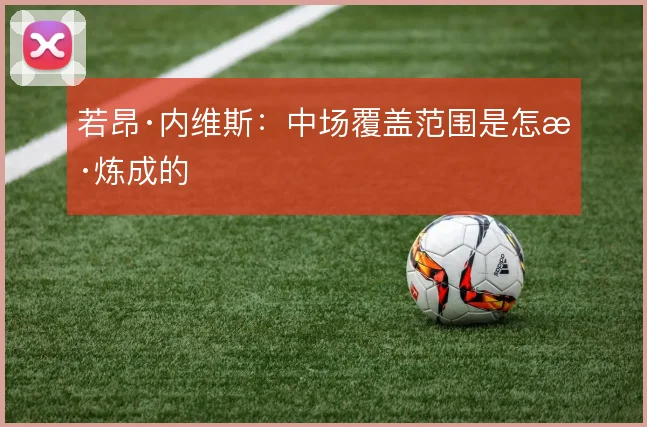 若昂·内维斯：中场覆盖范围是怎样炼成的