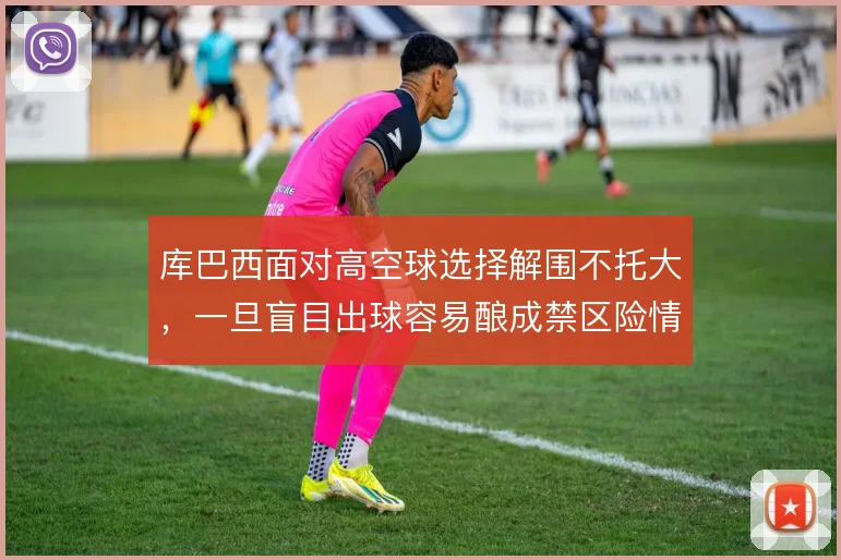库巴西面对高空球选择解围不托大，一旦盲目出球容易酿成禁区险情