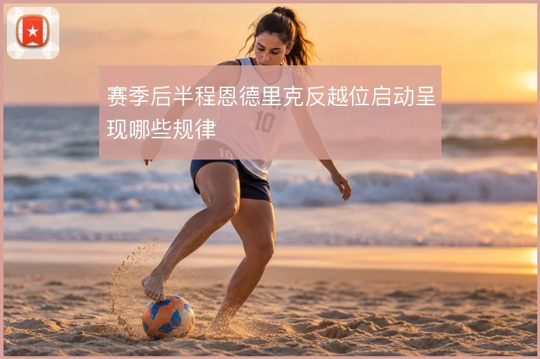 赛季后半程恩德里克反越位启动呈现哪些规律