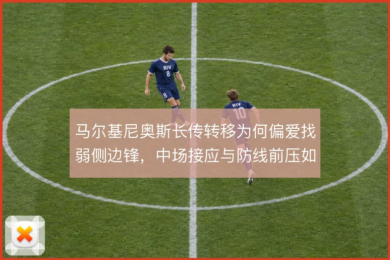 马尔基尼奥斯长传转移为何偏爱找弱侧边锋，中场接应与防线前压如何联动
