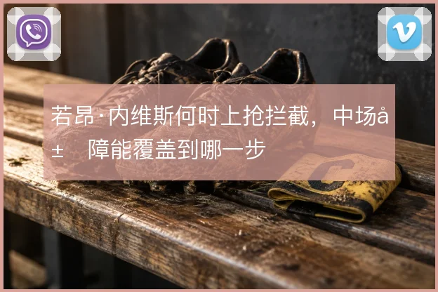 若昂·内维斯何时上抢拦截,中场屏障能覆盖到哪一步