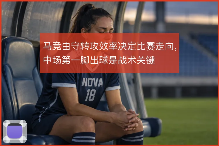 马竞由守转攻效率决定比赛走向，中场第一脚出球是战术关键