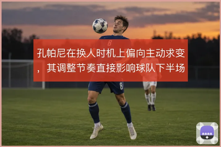孔帕尼在换人时机上偏向主动求变，其调整节奏直接影响球队下半场的控制力