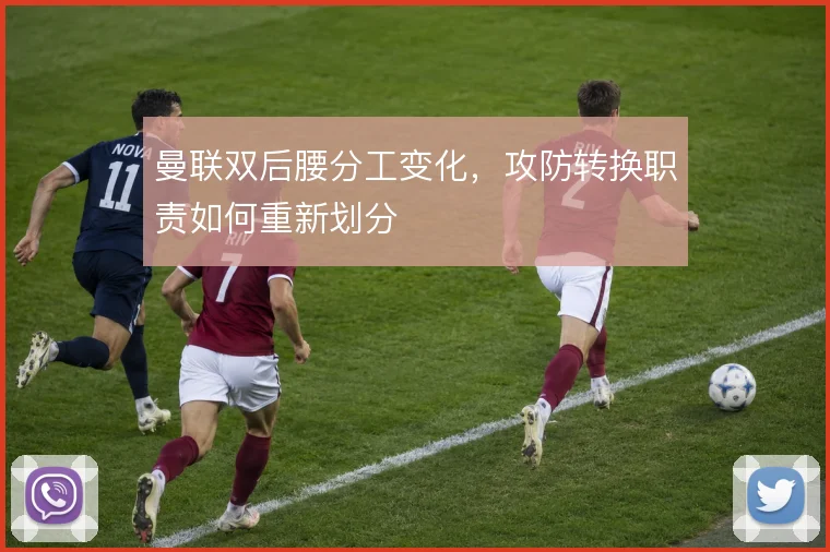 曼联双后腰分工变化，攻防转换职责如何重新划分