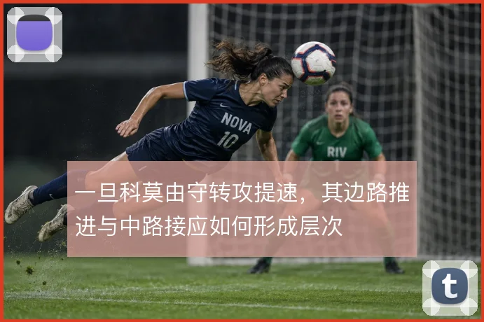 一旦科莫由守转攻提速,其边路推进与中路接应如何形成层次