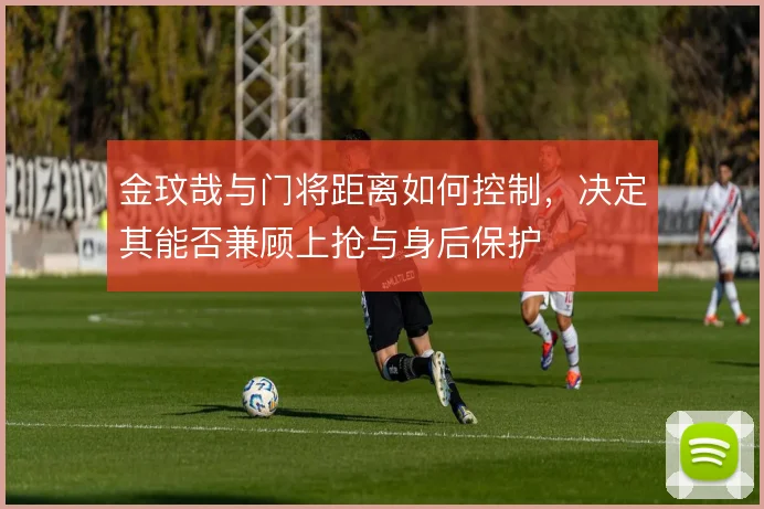 金玟哉与门将距离如何控制，决定其能否兼顾上抢与身后保护