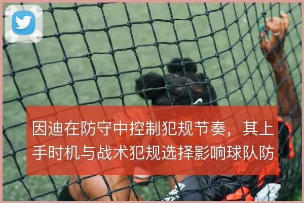 因迪在防守中控制犯规节奏，其上手时机与战术犯规选择影响球队防线稳定