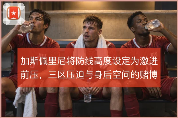加斯佩里尼将防线高度设定为激进前压，三区压迫与身后空间的赌博
