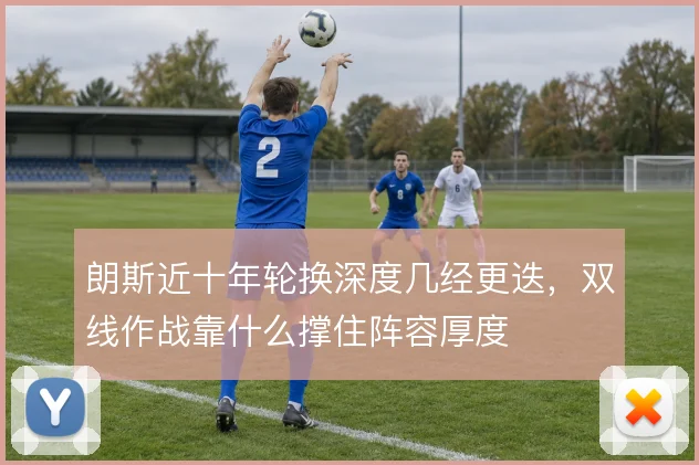 朗斯近十年轮换深度几经更迭,双线作战靠什么撑住阵容厚度