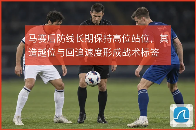 马赛后防线长期保持高位站位,其造越位与回追速度形成战术标签