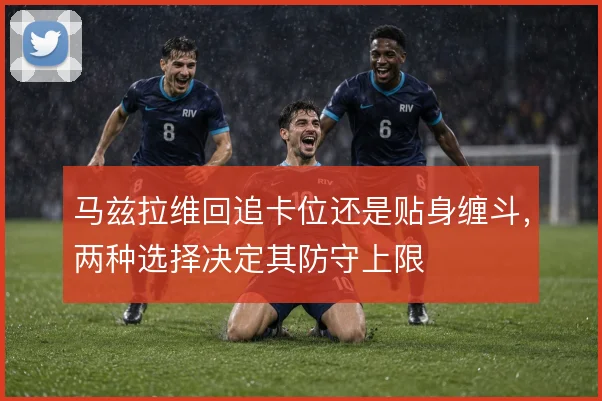 马兹拉维回追卡位还是贴身缠斗，两种选择决定其防守上限