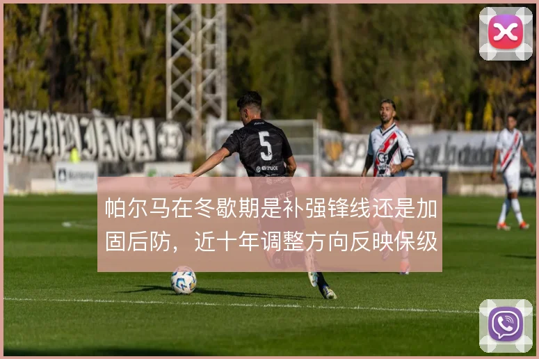 帕尔马在冬歇期是补强锋线还是加固后防,近十年调整方向反映保级思路摇摆