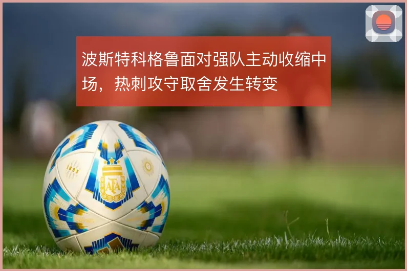 波斯特科格鲁面对强队主动收缩中场,热刺攻守取舍发生转变