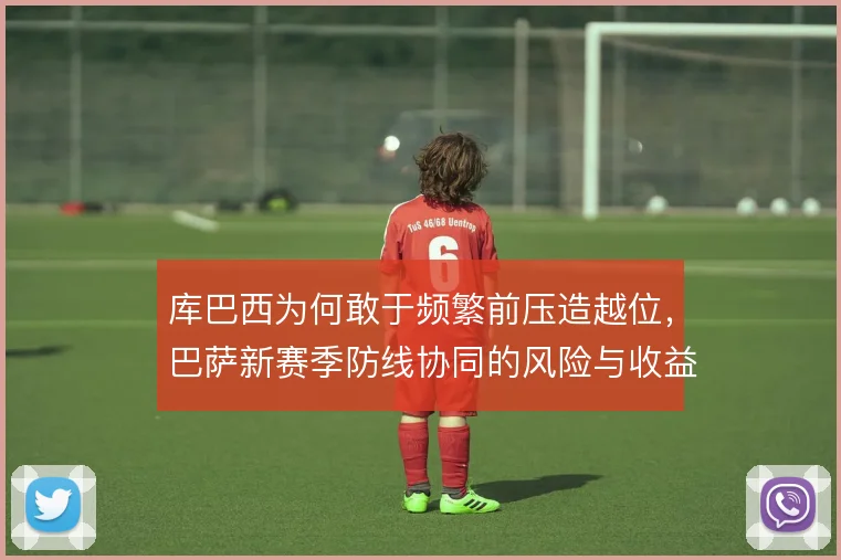 库巴西为何敢于频繁前压造越位,巴萨新赛季防线协同的风险与收益