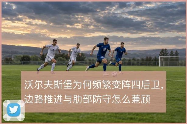 沃尔夫斯堡为何频繁变阵四后卫，边路推进与肋部防守怎么兼顾