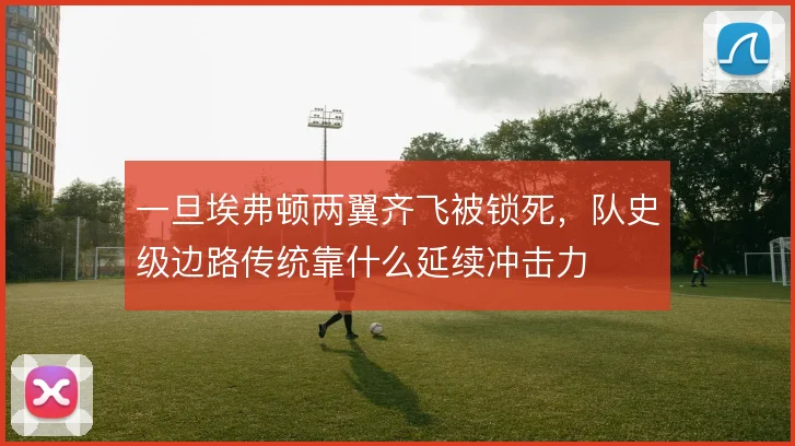 一旦埃弗顿两翼齐飞被锁死，队史级边路传统靠什么延续冲击力