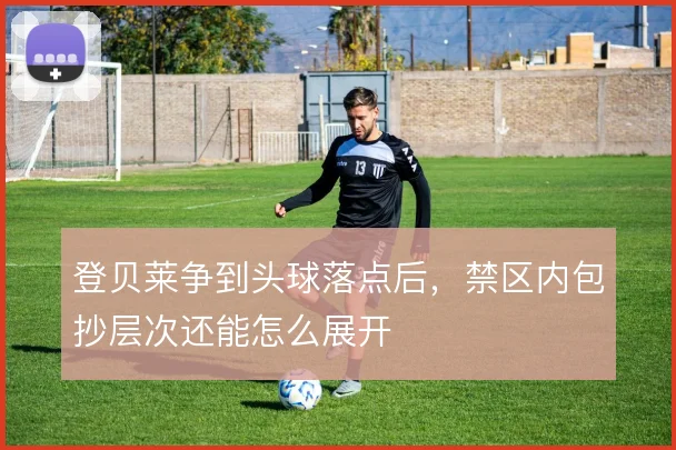 登贝莱争到头球落点后,禁区内包抄层次还能怎么展开