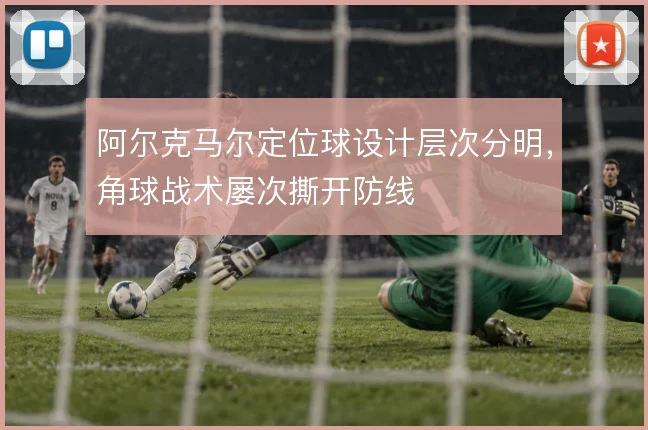 阿尔克马尔定位球设计层次分明,角球战术屡次撕开防线