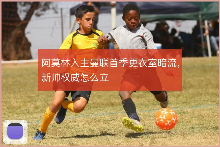 阿莫林入主曼联首季更衣室暗流,新帅权威怎么立