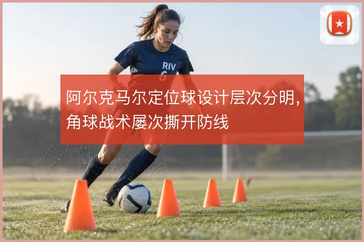 阿尔克马尔定位球设计层次分明,角球战术屡次撕开防线