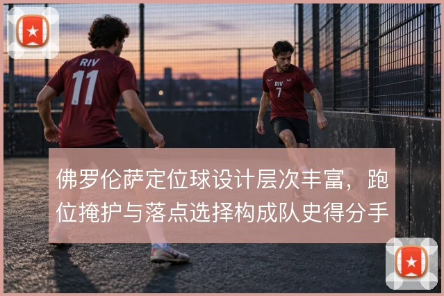 佛罗伦萨定位球设计层次丰富，跑位掩护与落点选择构成队史得分手段