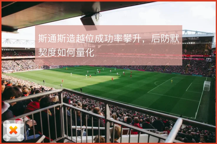 斯通斯造越位成功率攀升,后防默契度如何量化