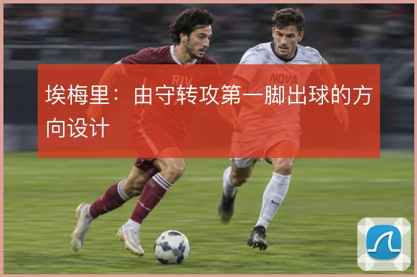 埃梅里：由守转攻第一脚出球的方向设计