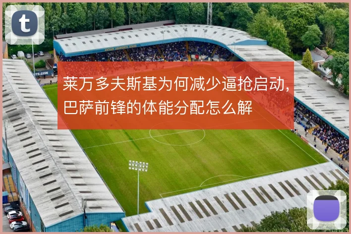 莱万多夫斯基为何减少逼抢启动，巴萨前锋的体能分配怎么解